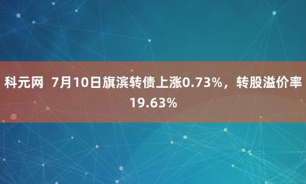 科元网  7月10日旗滨转债上涨0.73%，转股溢价率19.63%