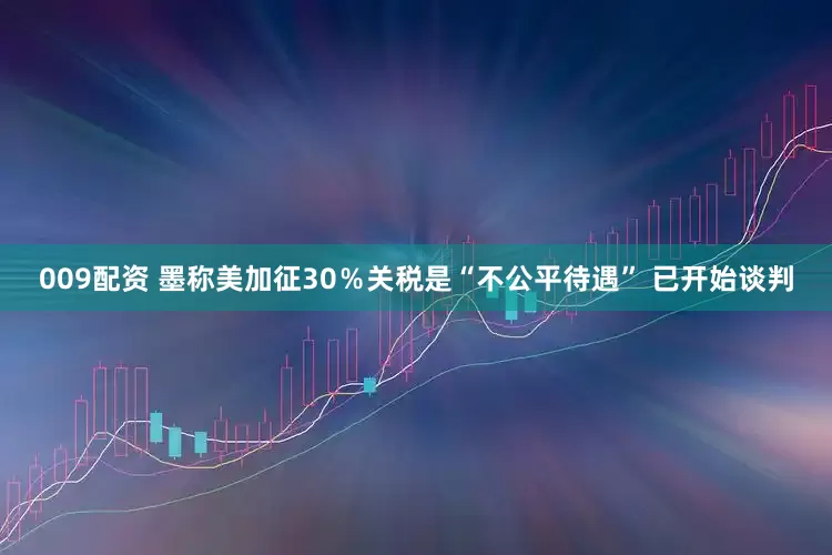 009配资 墨称美加征30％关税是“不公平待遇” 已开始谈判
