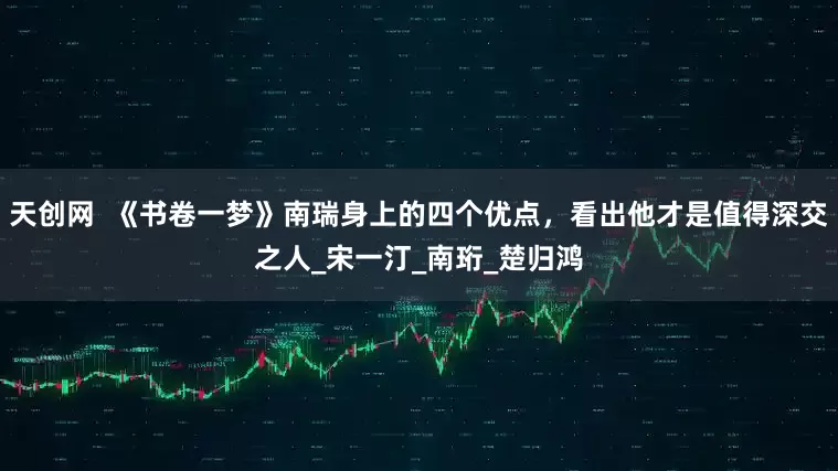天创网  《书卷一梦》南瑞身上的四个优点，看出他才是值得深交之人_宋一汀_南珩_楚归鸿