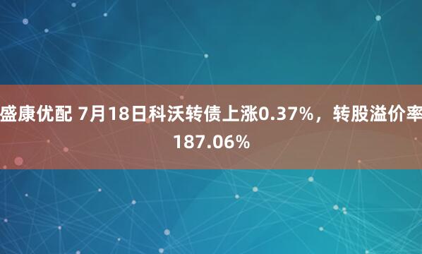 盛康优配 7月18日科沃转债上涨0.37%，转股溢价率187.06%