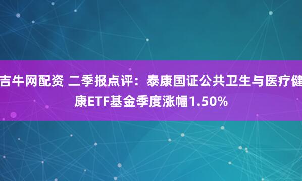 吉牛网配资 二季报点评：泰康国证公共卫生与医疗健康ETF基金季度涨幅1.50%