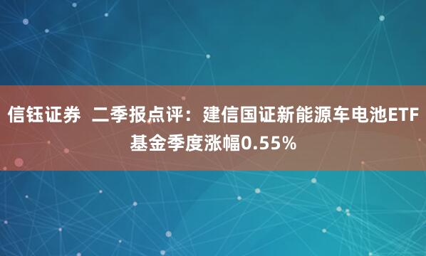 信钰证券  二季报点评：建信国证新能源车电池ETF基金季度涨幅0.55%