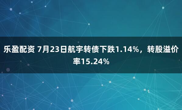 乐盈配资 7月23日航宇转债下跌1.14%，转股溢价率15.24%