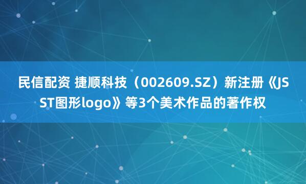 民信配资 捷顺科技（002609.SZ）新注册《JSST图形logo》等3个美术作品的著作权