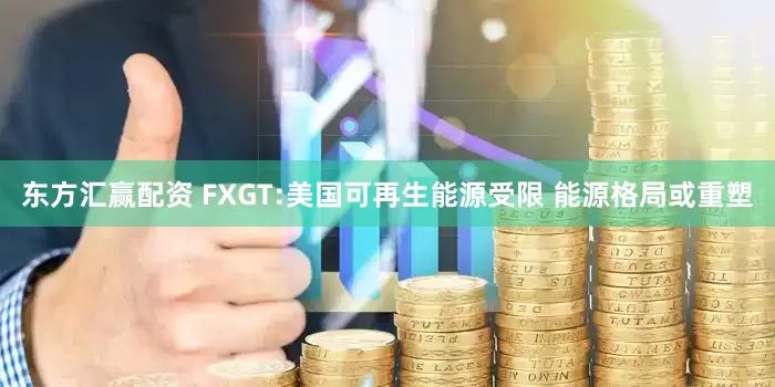 东方汇赢配资 FXGT:美国可再生能源受限 能源格局或重塑