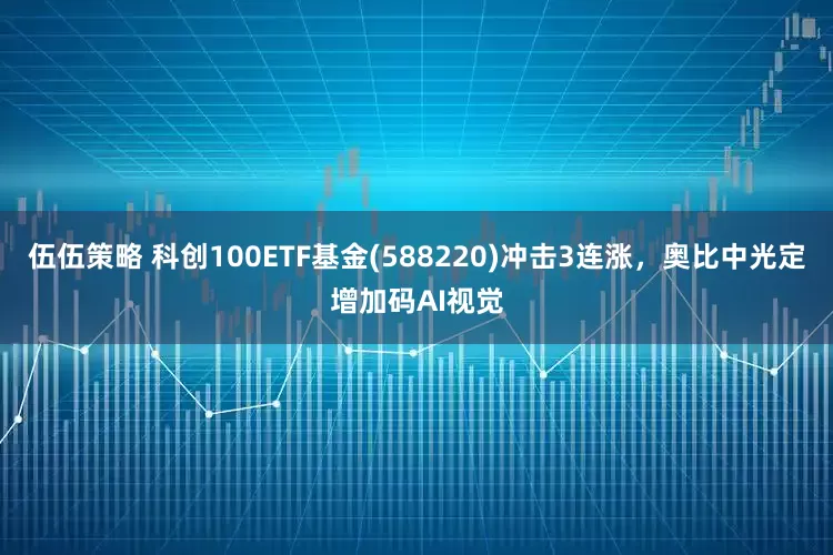 伍伍策略 科创100ETF基金(588220)冲击3连涨，奥比中光定增加码AI视觉