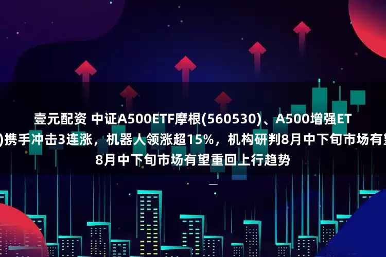 壹元配资 中证A500ETF摩根(560530)、A500增强ETF摩根(563550)携手冲击3连涨，机器人领涨超15%，机构研判8月中下旬市场有望重回上行趋势