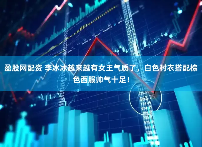 盈股网配资 李冰冰越来越有女王气质了，白色衬衣搭配棕色西服帅气十足！