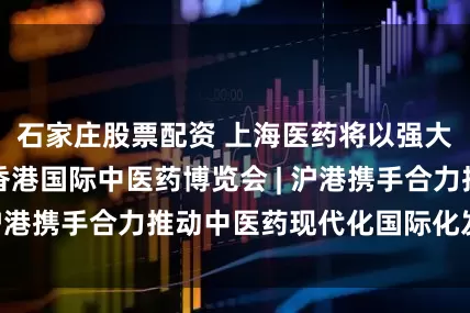 石家庄股票配资 上海医药将以强大阵容亮相首届香港国际中医药博览会 | 沪港携手合力推动中医药现代化国际化发展