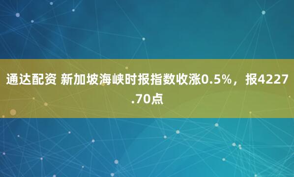 通达配资 新加坡海峡时报指数收涨0.5%，报4227.70点