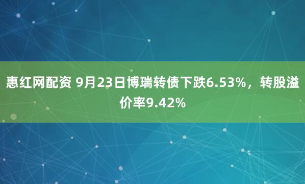 惠红网配资 9月23日博瑞转债下跌6.53%，转股溢价率9.42%