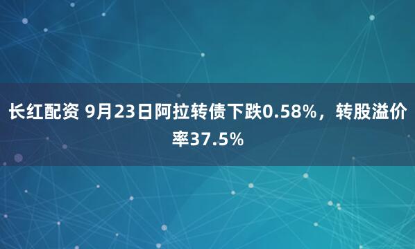 长红配资 9月23日阿拉转债下跌0.58%，转股溢价率37.5%