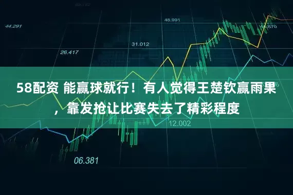 58配资 能赢球就行！有人觉得王楚钦赢雨果，靠发抢让比赛失去了精彩程度