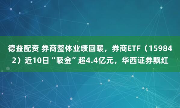 德益配资 券商整体业绩回暖，券商ETF（159842）近10日“吸金”超4.4亿元，华西证券飘红