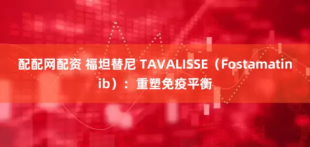配配网配资 福坦替尼 TAVALISSE（Fostamatinib）：重塑免疫平衡