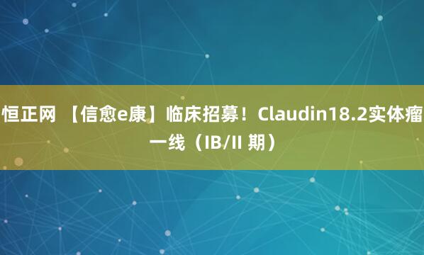 恒正网 【信愈e康】临床招募！Claudin18.2实体瘤一线（IB/II 期）