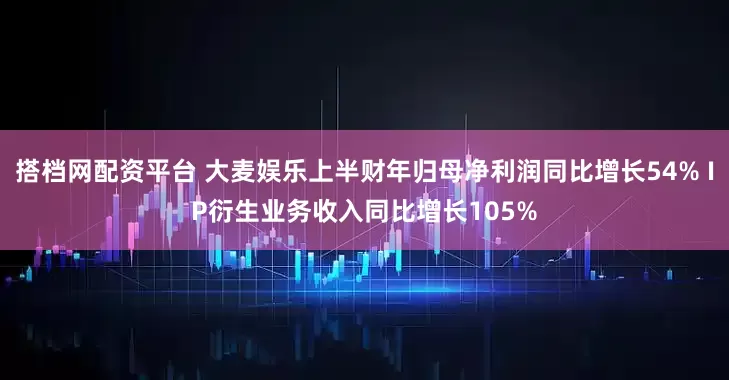 搭档网配资平台 大麦娱乐上半财年归母净利润同比增长54% IP衍生业务收入同比增长105%