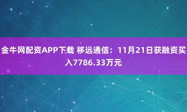 金牛网配资APP下载 移远通信：11月21日获融资买入7786.33万元