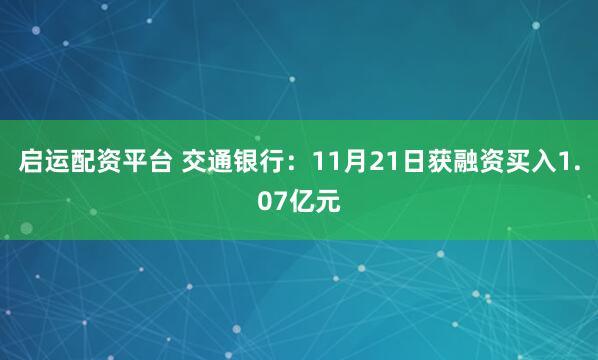 启运配资平台 交通银行：11月21日获融资买入1.07亿元