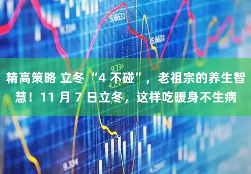 精高策略 立冬 “4 不碰”，老祖宗的养生智慧！11 月 7 日立冬，这样吃暖身不生病