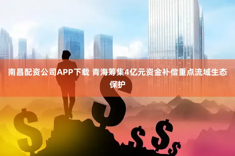 南昌配资公司APP下载 青海筹集4亿元资金补偿重点流域生态保护