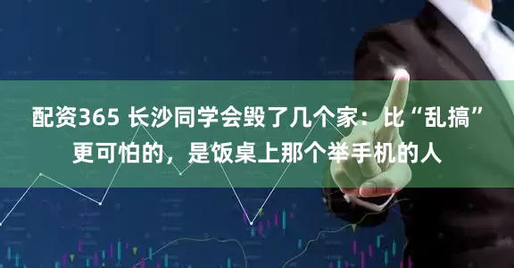 配资365 长沙同学会毁了几个家：比“乱搞”更可怕的，是饭桌上那个举手机的人