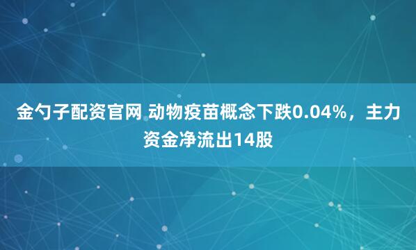 金勺子配资官网 动物疫苗概念下跌0.04%，主力资金净流出14股