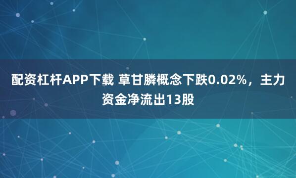 配资杠杆APP下载 草甘膦概念下跌0.02%，主力资金净流出13股