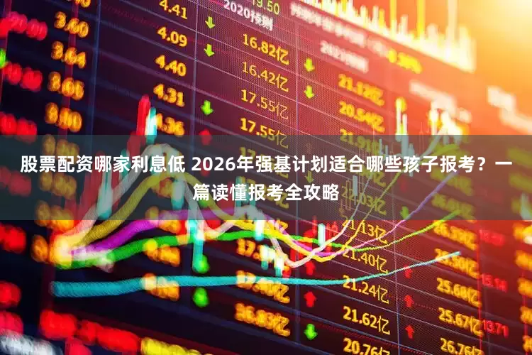 股票配资哪家利息低 2026年强基计划适合哪些孩子报考？一篇读懂报考全攻略
