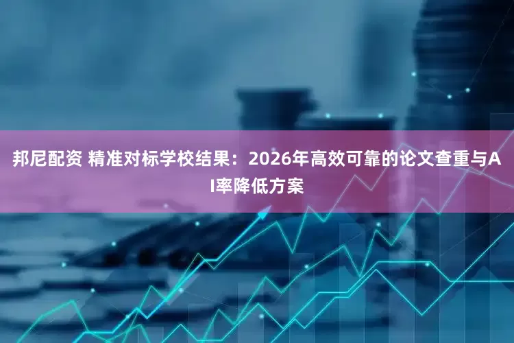 邦尼配资 精准对标学校结果：2026年高效可靠的论文查重与AI率降低方案